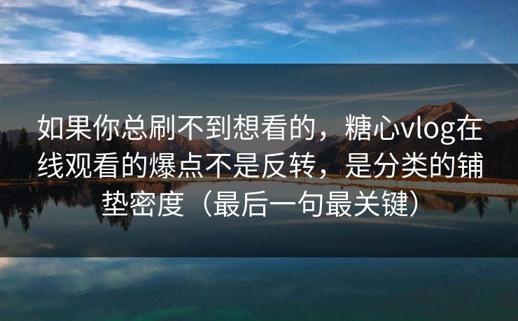 如果你总刷不到想看的，糖心vlog在线观看的爆点不是反转，是分类的铺垫密度（最后一句最关键）  第1张