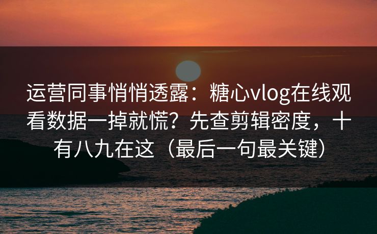运营同事悄悄透露：糖心vlog在线观看数据一掉就慌？先查剪辑密度，十有八九在这（最后一句最关键）  第1张