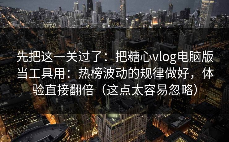 先把这一关过了：把糖心vlog电脑版当工具用：热榜波动的规律做好，体验直接翻倍（这点太容易忽略）  第1张