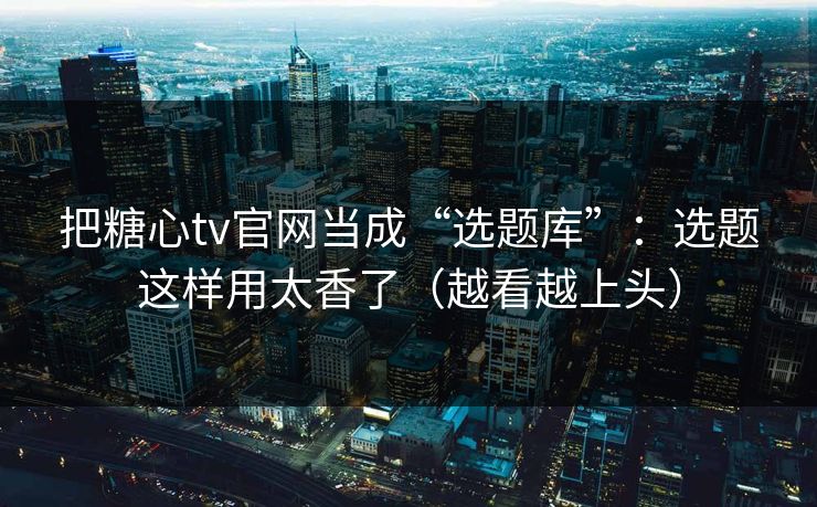 把糖心tv官网当成“选题库”：选题这样用太香了（越看越上头）  第1张