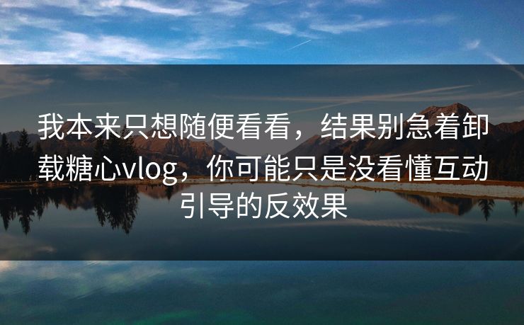 我本来只想随便看看，结果别急着卸载糖心vlog，你可能只是没看懂互动引导的反效果  第1张