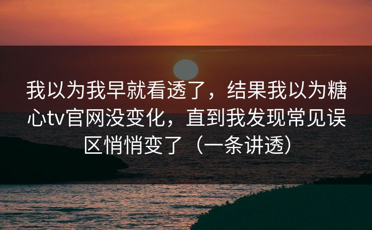 我以为我早就看透了，结果我以为糖心tv官网没变化，直到我发现常见误区悄悄变了（一条讲透）  第1张