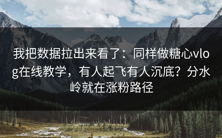 我把数据拉出来看了：同样做糖心vlog在线教学，有人起飞有人沉底？分水岭就在涨粉路径  第1张