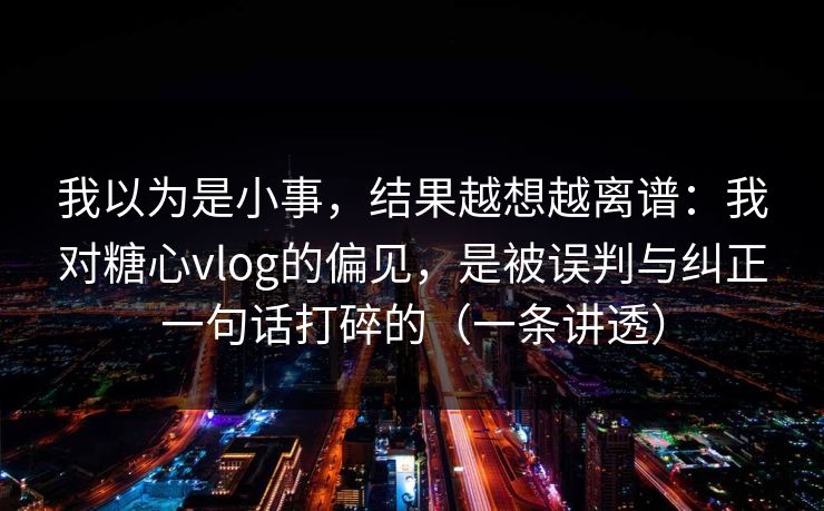 我以为是小事，结果越想越离谱：我对糖心vlog的偏见，是被误判与纠正一句话打碎的（一条讲透）  第1张