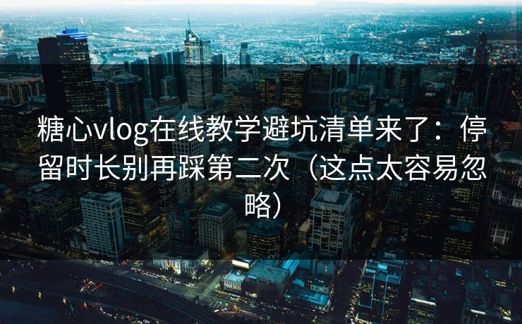 糖心vlog在线教学避坑清单来了：停留时长别再踩第二次（这点太容易忽略）  第1张