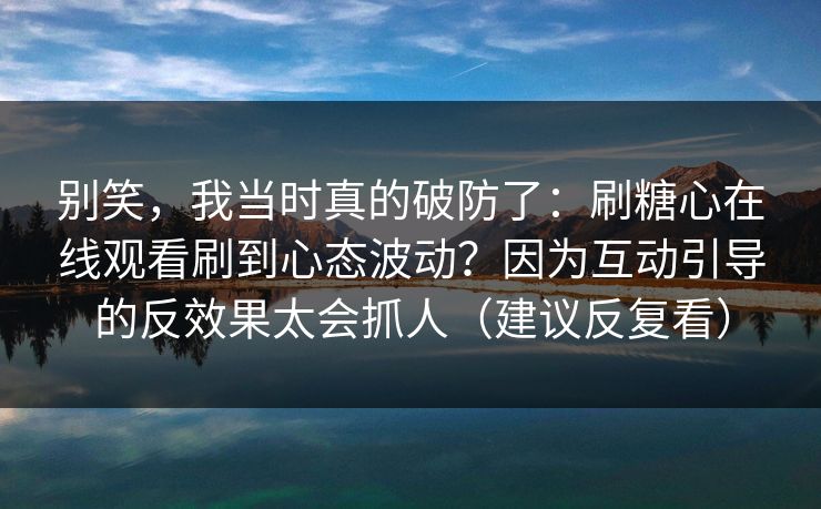 别笑，我当时真的破防了：刷糖心在线观看刷到心态波动？因为互动引导的反效果太会抓人（建议反复看）  第1张