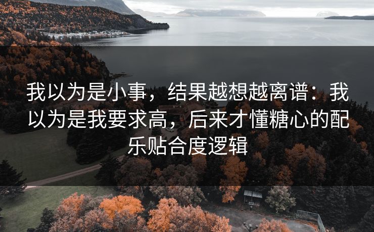 我以为是小事，结果越想越离谱：我以为是我要求高，后来才懂糖心的配乐贴合度逻辑  第1张