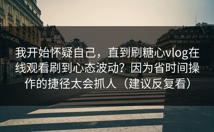 我开始怀疑自己，直到刷糖心vlog在线观看刷到心态波动？因为省时间操作的捷径太会抓人（建议反复看）  第1张
