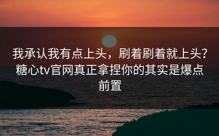 我承认我有点上头，刷着刷着就上头？糖心tv官网真正拿捏你的其实是爆点前置  第1张