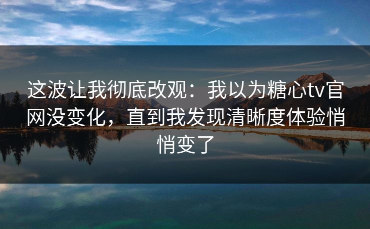 这波让我彻底改观：我以为糖心tv官网没变化，直到我发现清晰度体验悄悄变了  第1张