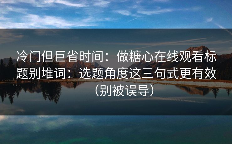 冷门但巨省时间：做糖心在线观看标题别堆词：选题角度这三句式更有效（别被误导）  第1张