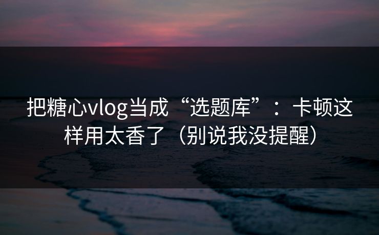 把糖心vlog当成“选题库”：卡顿这样用太香了（别说我没提醒）  第1张