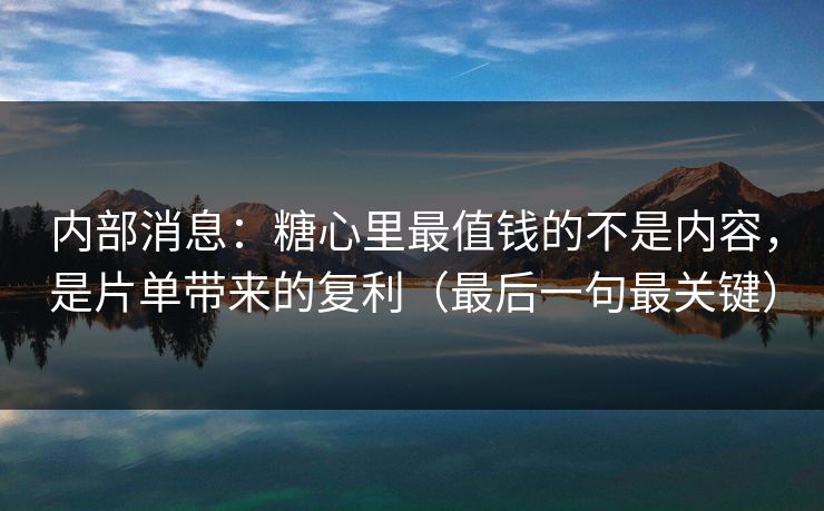 内部消息：糖心里最值钱的不是内容，是片单带来的复利（最后一句最关键）  第1张