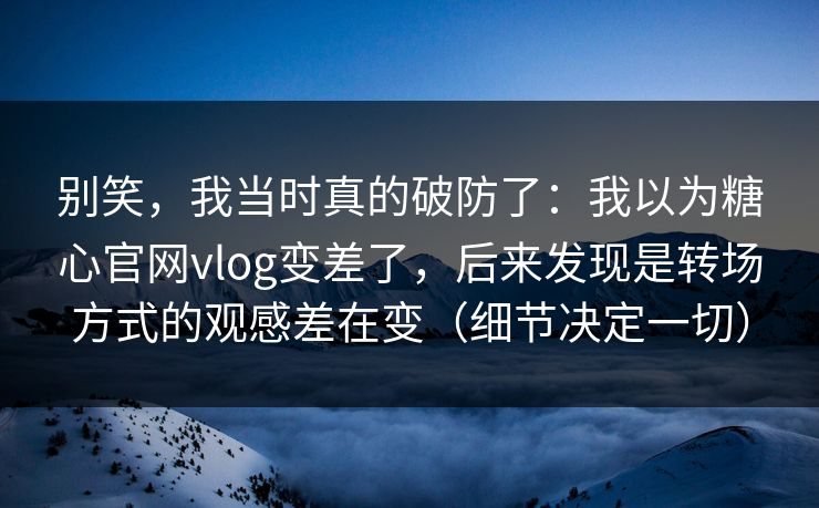 别笑，我当时真的破防了：我以为糖心官网vlog变差了，后来发现是转场方式的观感差在变（细节决定一切）  第1张