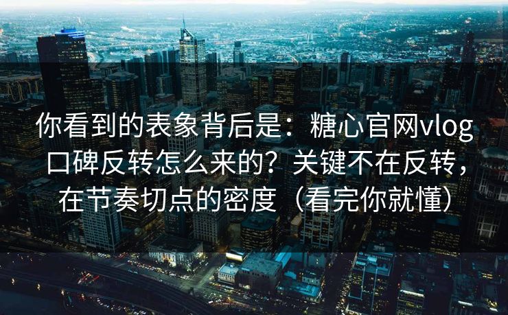 你看到的表象背后是：糖心官网vlog口碑反转怎么来的？关键不在反转，在节奏切点的密度（看完你就懂）