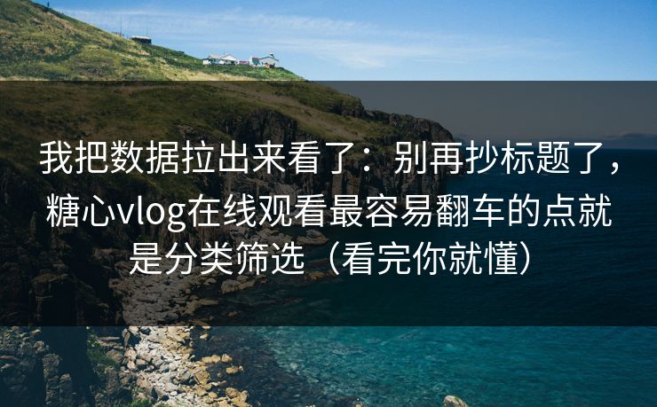 我把数据拉出来看了：别再抄标题了，糖心vlog在线观看最容易翻车的点就是分类筛选（看完你就懂）