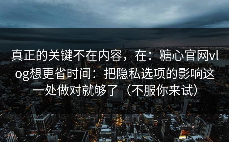 真正的关键不在内容，在：糖心官网vlog想更省时间：把隐私选项的影响这一处做对就够了（不服你来试）