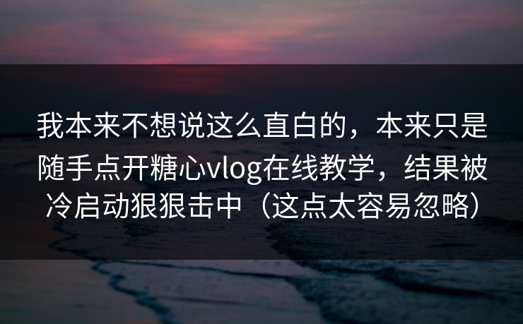 我本来不想说这么直白的，本来只是随手点开糖心vlog在线教学，结果被冷启动狠狠击中（这点太容易忽略）