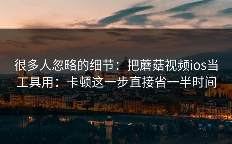很多人忽略的细节：把蘑菇视频ios当工具用：卡顿这一步直接省一半时间