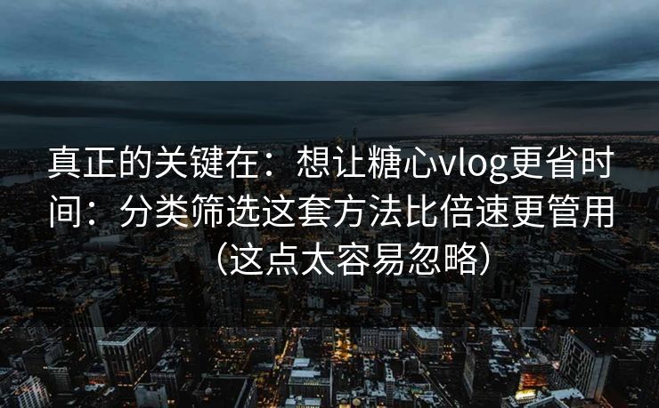 真正的关键在：想让糖心vlog更省时间：分类筛选这套方法比倍速更管用（这点太容易忽略）