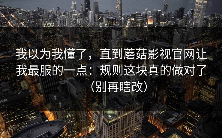 我以为我懂了，直到蘑菇影视官网让我最服的一点：规则这块真的做对了（别再瞎改）
