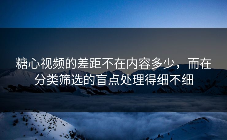 糖心视频的差距不在内容多少，而在分类筛选的盲点处理得细不细
