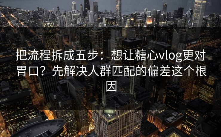 把流程拆成五步：想让糖心vlog更对胃口？先解决人群匹配的偏差这个根因
