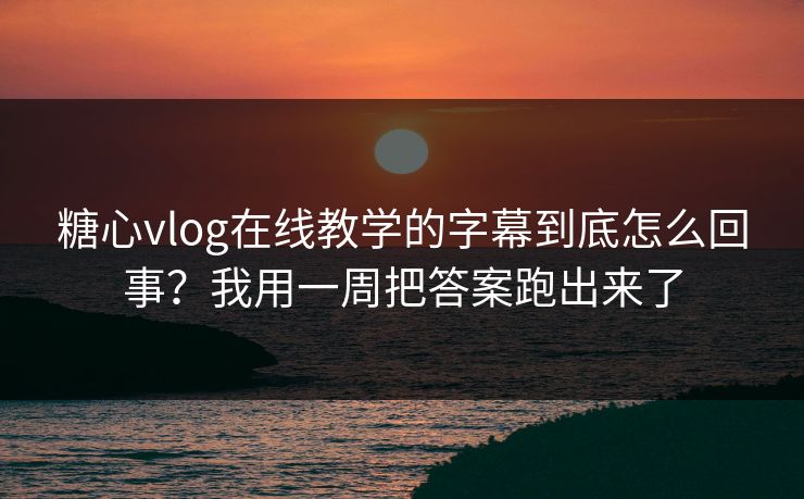 糖心vlog在线教学的字幕到底怎么回事？我用一周把答案跑出来了