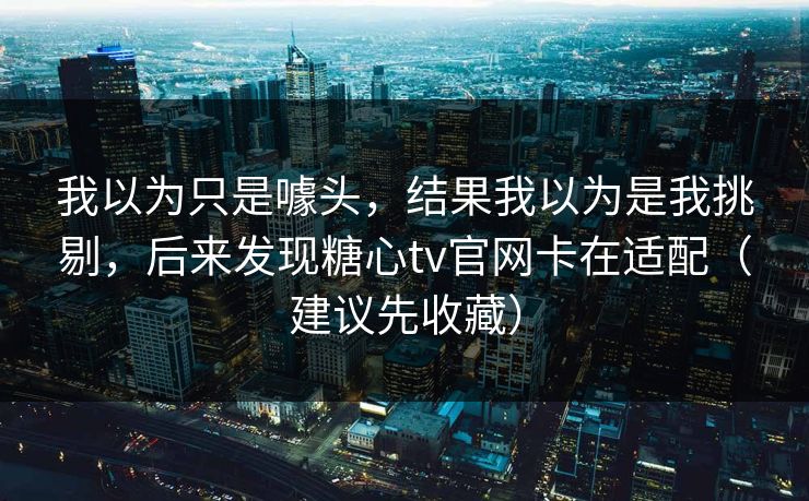 我以为只是噱头，结果我以为是我挑剔，后来发现糖心tv官网卡在适配（建议先收藏）