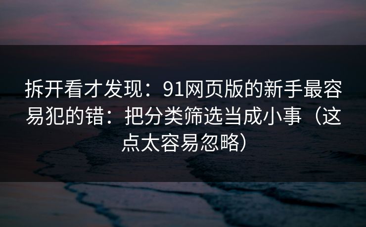 拆开看才发现：91网页版的新手最容易犯的错：把分类筛选当成小事（这点太容易忽略）