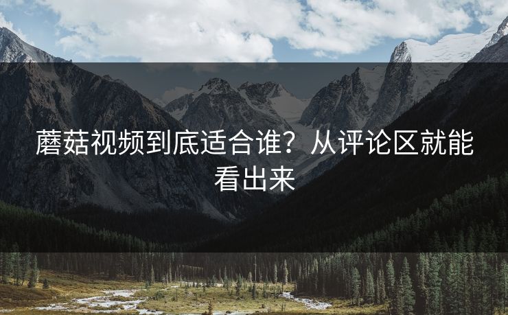 蘑菇视频到底适合谁？从评论区就能看出来