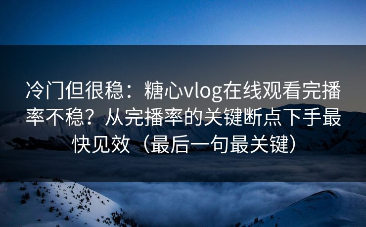 冷门但很稳：糖心vlog在线观看完播率不稳？从完播率的关键断点下手最快见效（最后一句最关键）
