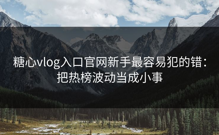 糖心vlog入口官网新手最容易犯的错：把热榜波动当成小事