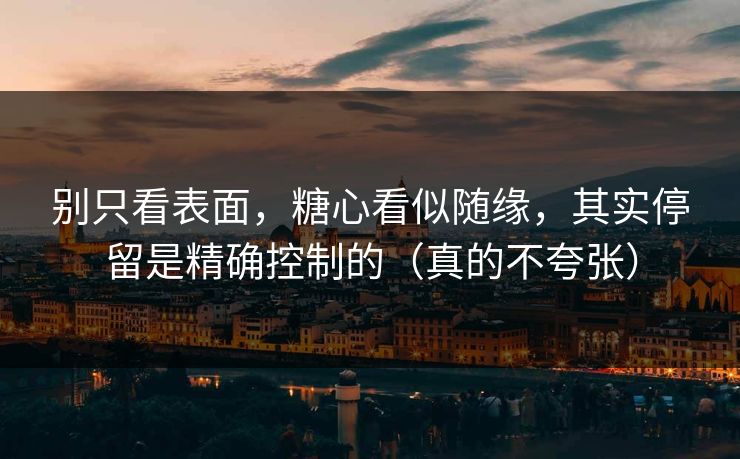 别只看表面，糖心看似随缘，其实停留是精确控制的（真的不夸张）