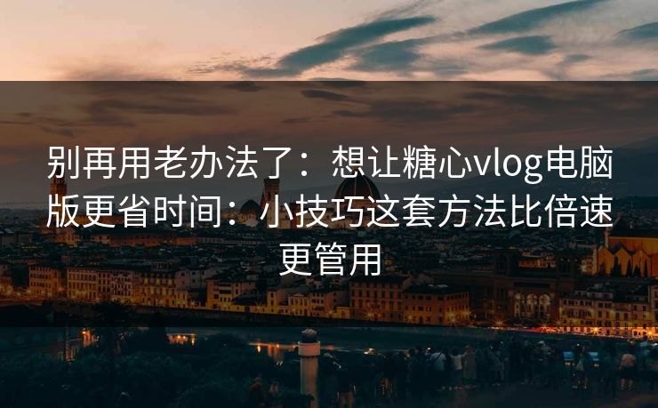别再用老办法了：想让糖心vlog电脑版更省时间：小技巧这套方法比倍速更管用