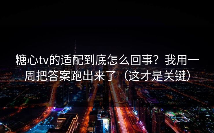 糖心tv的适配到底怎么回事？我用一周把答案跑出来了（这才是关键）