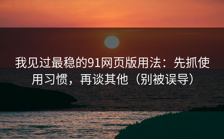 我见过最稳的91网页版用法：先抓使用习惯，再谈其他（别被误导）