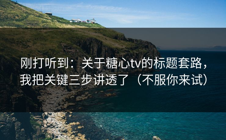 刚打听到：关于糖心tv的标题套路，我把关键三步讲透了（不服你来试）