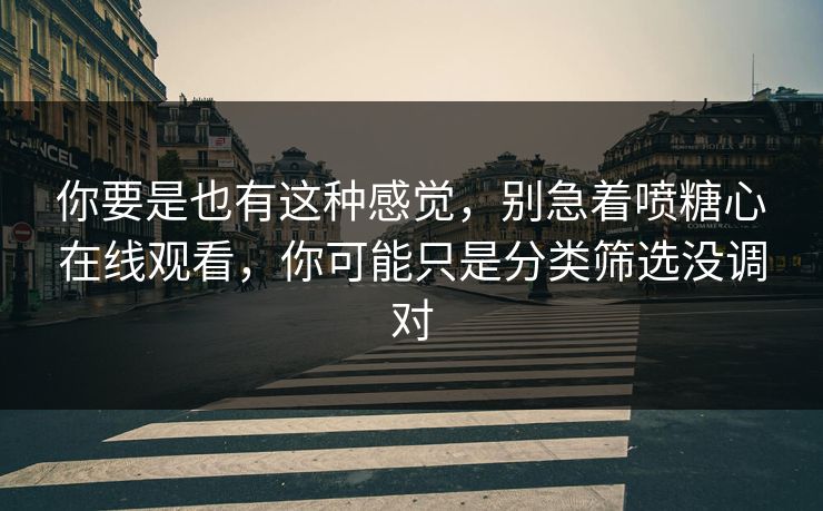 你要是也有这种感觉，别急着喷糖心在线观看，你可能只是分类筛选没调对