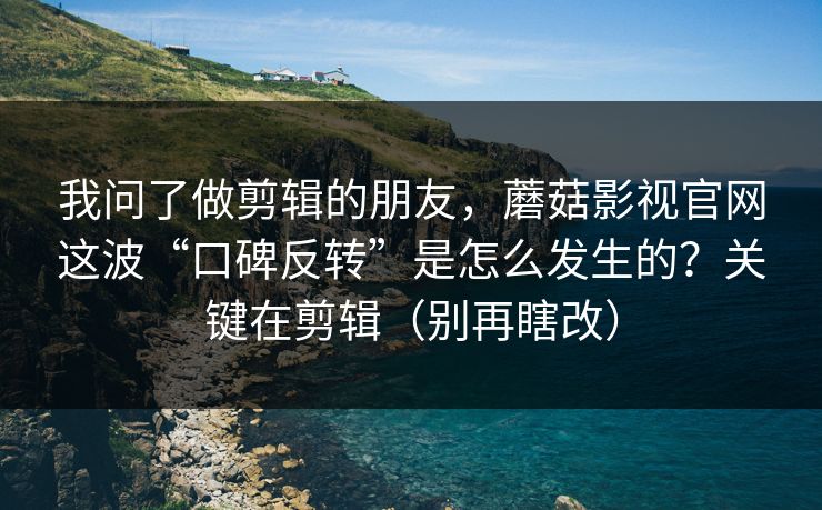 我问了做剪辑的朋友，蘑菇影视官网这波“口碑反转”是怎么发生的？关键在剪辑（别再瞎改）