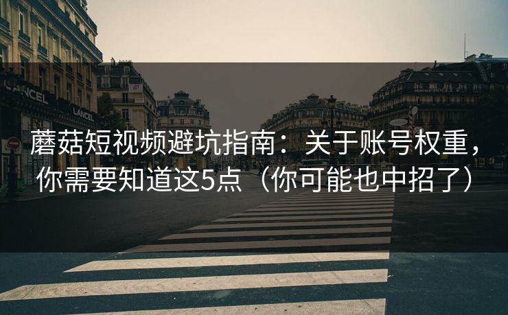 蘑菇短视频避坑指南：关于账号权重，你需要知道这5点（你可能也中招了）
