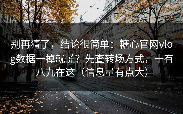 别再猜了，结论很简单：糖心官网vlog数据一掉就慌？先查转场方式，十有八九在这（信息量有点大）