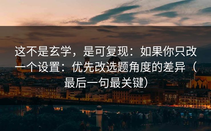 这不是玄学，是可复现：如果你只改一个设置：优先改选题角度的差异（最后一句最关键）