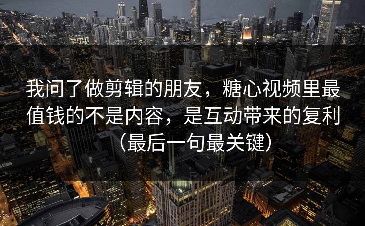 我问了做剪辑的朋友，糖心视频里最值钱的不是内容，是互动带来的复利（最后一句最关键）