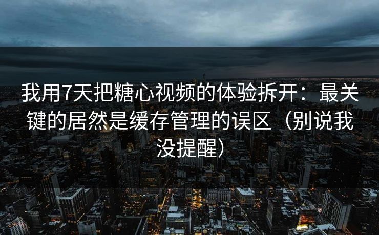 我用7天把糖心视频的体验拆开：最关键的居然是缓存管理的误区（别说我没提醒）