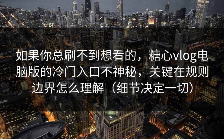 如果你总刷不到想看的，糖心vlog电脑版的冷门入口不神秘，关键在规则边界怎么理解（细节决定一切）