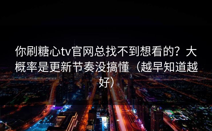 你刷糖心tv官网总找不到想看的？大概率是更新节奏没搞懂（越早知道越好）