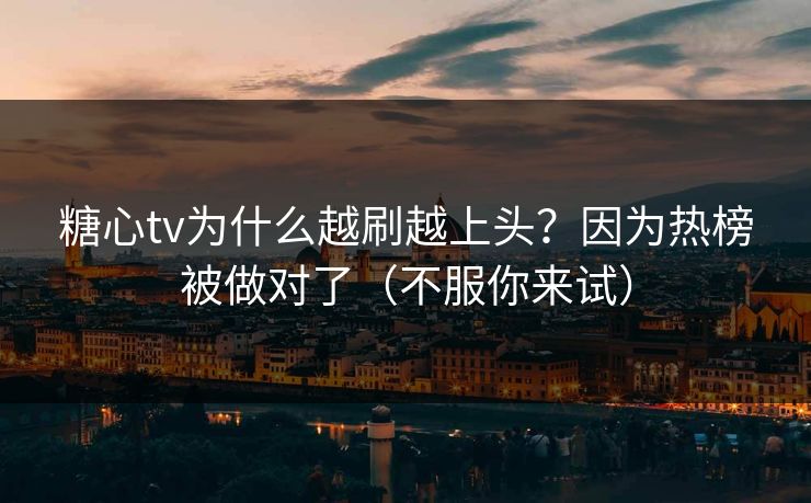 糖心tv为什么越刷越上头？因为热榜被做对了（不服你来试）