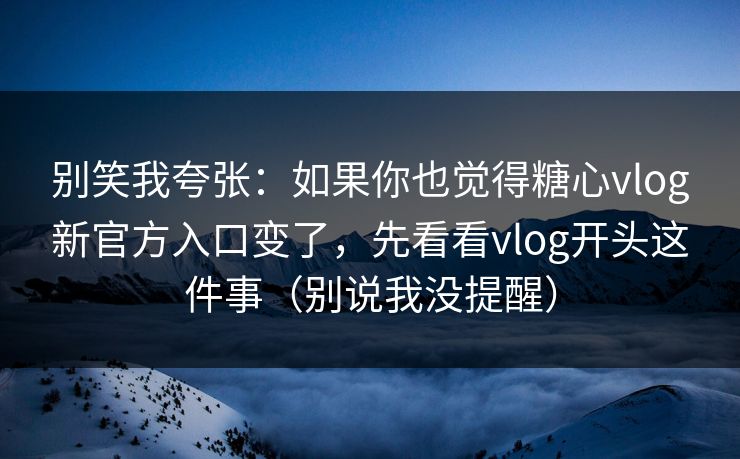 别笑我夸张：如果你也觉得糖心vlog新官方入口变了，先看看vlog开头这件事（别说我没提醒）