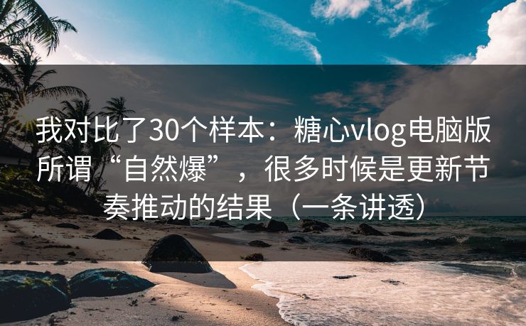 我对比了30个样本：糖心vlog电脑版所谓“自然爆”，很多时候是更新节奏推动的结果（一条讲透）